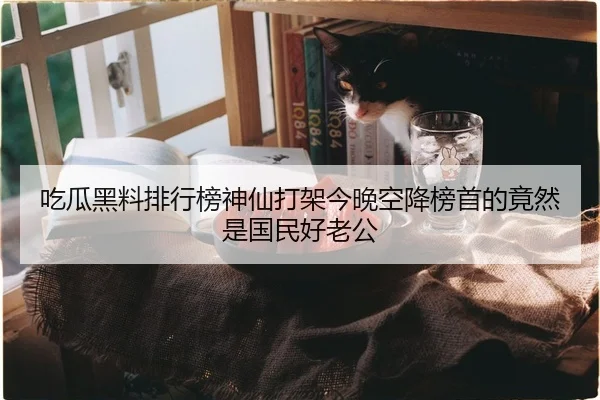吃瓜黑料排行榜神仙打架今晚空降榜首的竟然是国民好老公