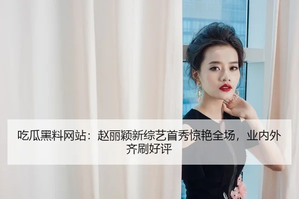 吃瓜黑料网站：赵丽颖新综艺首秀惊艳全场，业内外齐刷好评
