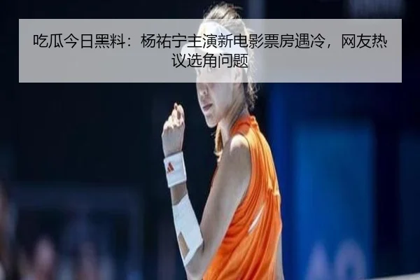 吃瓜今日黑料：杨祐宁主演新电影票房遇冷，网友热议选角问题